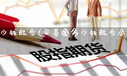 买基金要多少钱起步(买基金一般要多少钱)_https://www.eamstsz.com_创业板_第1张