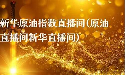 原油直播间 新华直播间(原油直播室新华)_https://www.eamstsz.com_深交所_第1张