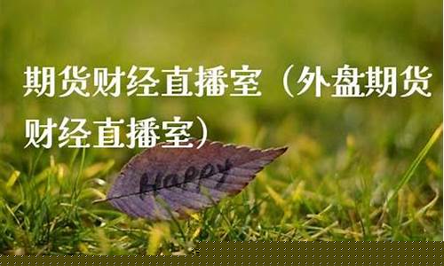 外盘期货大王财经直播间(外盘期货财经直播室)_https://www.eamstsz.com_深交所_第1张