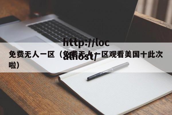 免费无人一区(免费无人一区观看美国十此次啦)