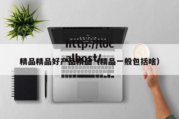 精品精品好产品精品(精品一般包括啥)